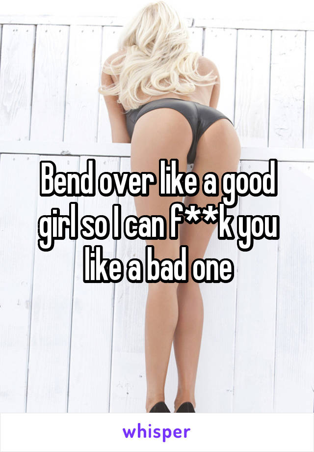 Bend over like a good girl so I can f**k you like a bad one