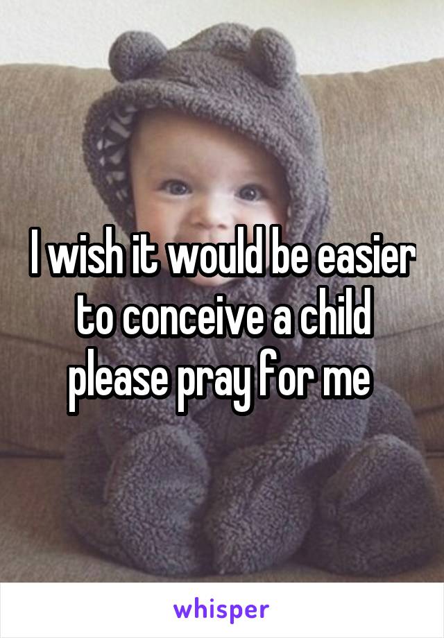 I wish it would be easier to conceive a child please pray for me 