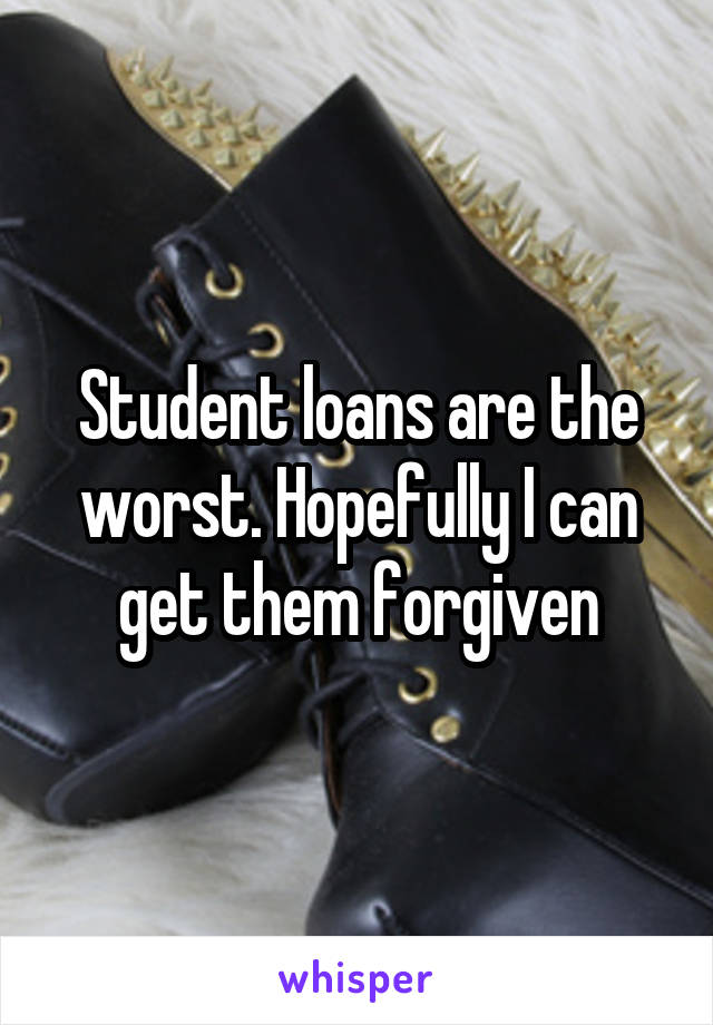 Student loans are the worst. Hopefully I can get them forgiven