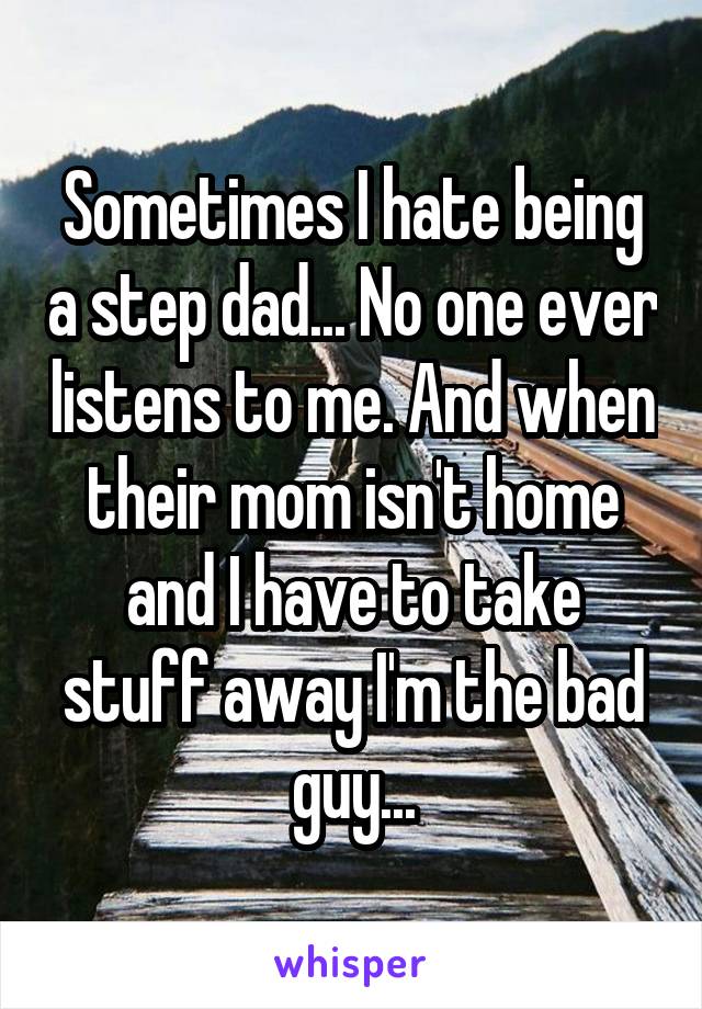 Sometimes I hate being a step dad... No one ever listens to me. And when their mom isn't home and I have to take stuff away I'm the bad guy...