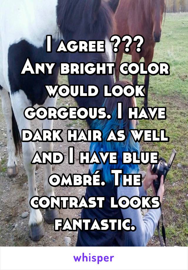 I agree >>>
Any bright color would look gorgeous. I have dark hair as well and I have blue ombré. The contrast looks fantastic.