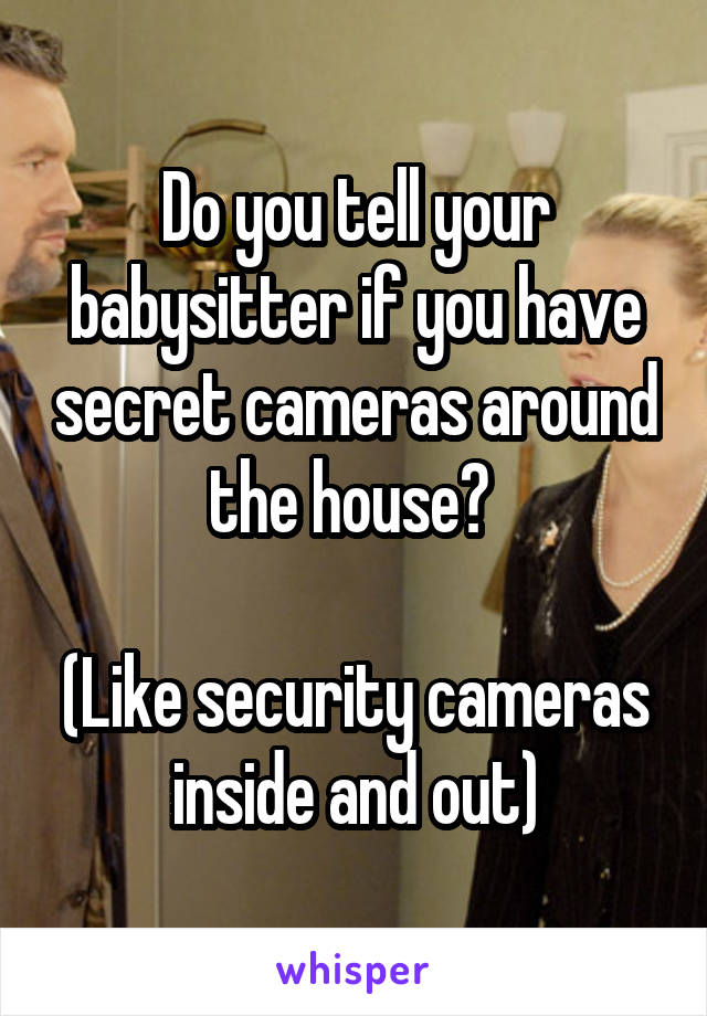 Do you tell your babysitter if you have secret cameras around the house? 

(Like security cameras inside and out)