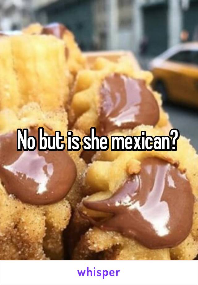 No but is she mexican? 