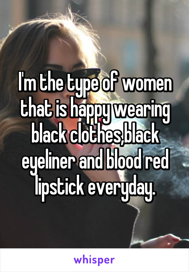 I'm the type of women that is happy wearing black clothes,black eyeliner and blood red lipstick everyday.