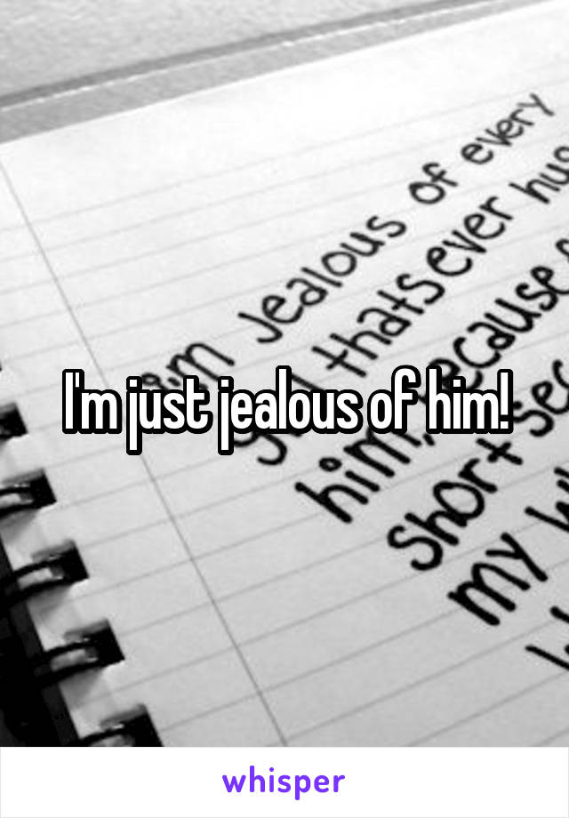 I'm just jealous of him!