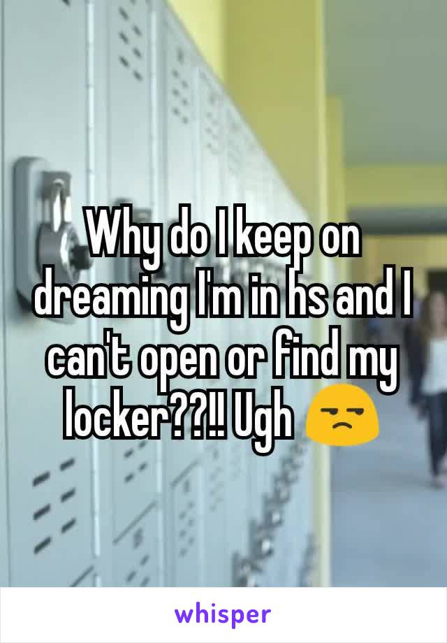 Why do I keep on dreaming I'm in hs and I can't open or find my locker??!! Ugh 😒