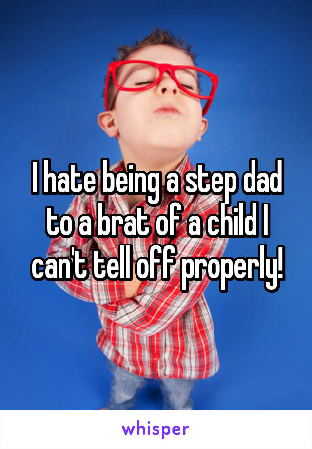 I hate being a step dad to a brat of a child I can't tell off properly!