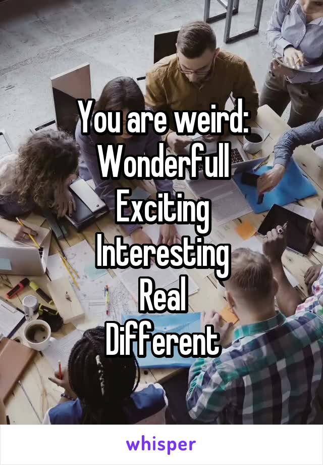 You are weird:
Wonderfull
Exciting
Interesting
Real
Different