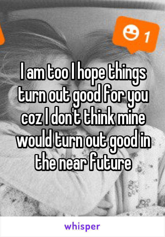 I am too I hope things turn out good for you coz I don't think mine would turn out good in the near future