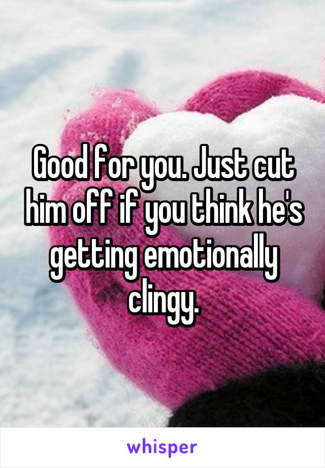 Good for you. Just cut him off if you think he's getting emotionally clingy.