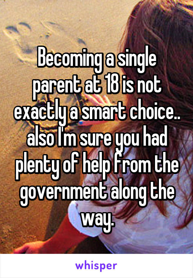 Becoming a single parent at 18 is not exactly a smart choice.. also I'm sure you had plenty of help from the government along the way.