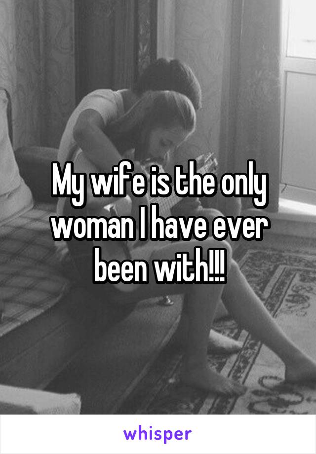 My wife is the only woman I have ever been with!!!