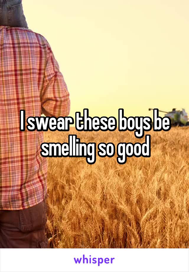 I swear these boys be smelling so good