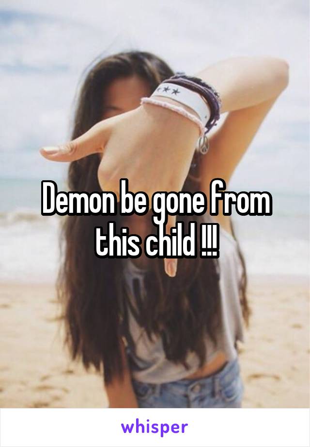 Demon be gone from this child !!!