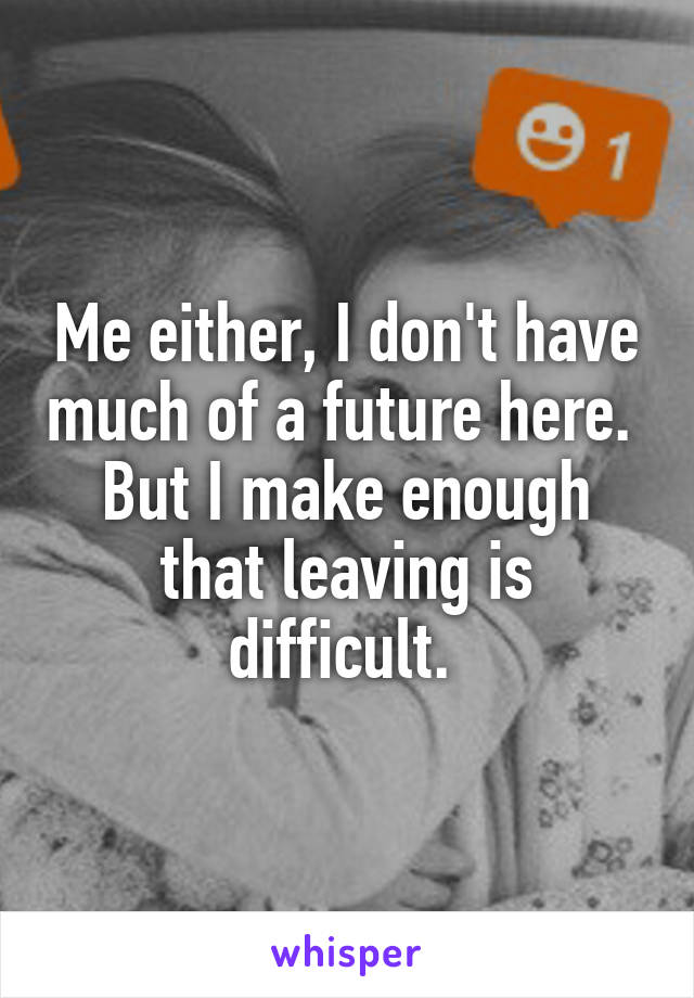 Me either, I don't have much of a future here.  But I make enough that leaving is difficult. 