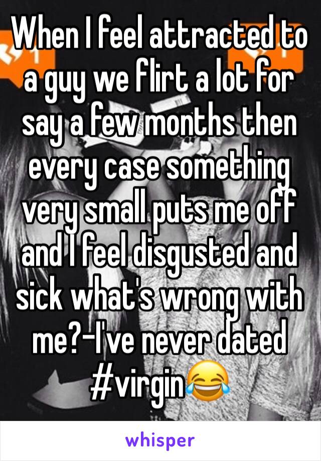 When I feel attracted to a guy we flirt a lot for say a few months then every case something very small puts me off and I feel disgusted and sick what's wrong with me?-I've never dated #virgin😂