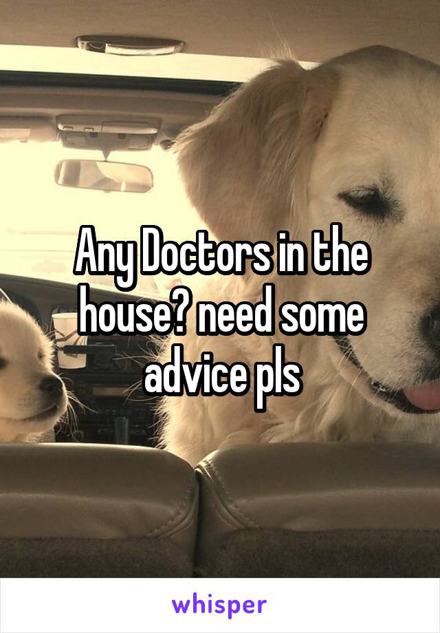 Any Doctors in the house? need some advice pls