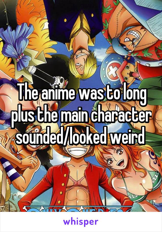 The anime was to long plus the main character sounded/looked weird 