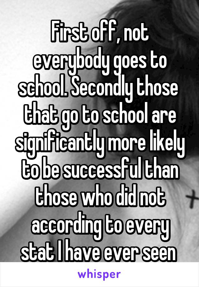 First off, not everybody goes to school. Secondly those  that go to school are significantly more likely to be successful than those who did not according to every stat I have ever seen 