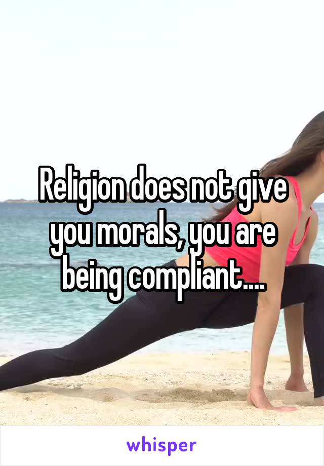 Religion does not give you morals, you are being compliant....