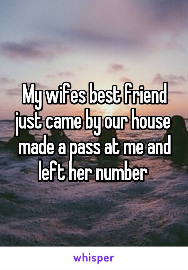 My wifes best friend just came by our house  made a pass at me and left her number 