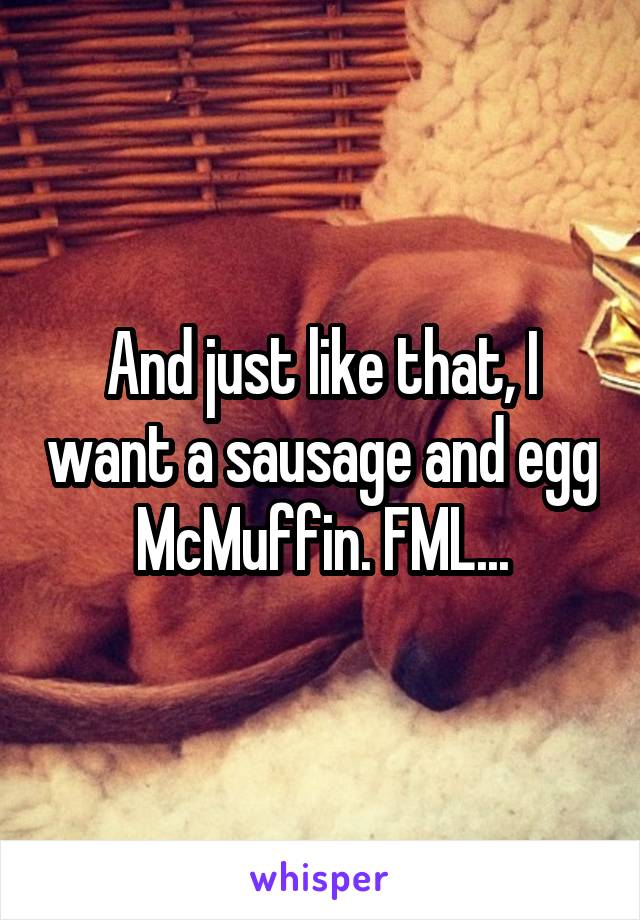 And just like that, I want a sausage and egg McMuffin. FML...