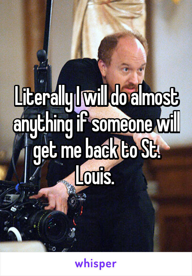 Literally I will do almost anything if someone will get me back to St. Louis. 