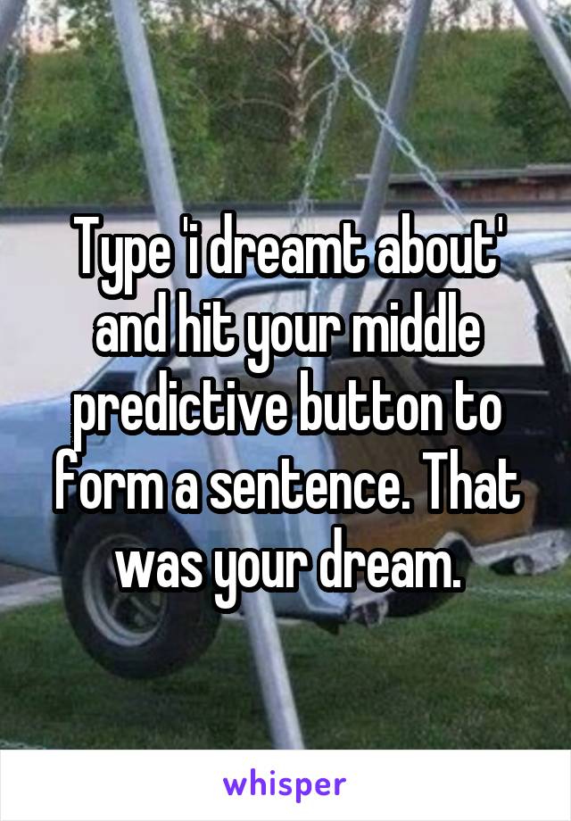 Type 'i dreamt about' and hit your middle predictive button to form a sentence. That was your dream.