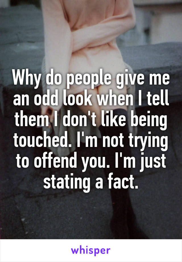 Why do people give me an odd look when I tell them I don't like being touched. I'm not trying to offend you. I'm just stating a fact.