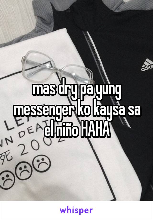 mas dry pa yung messenger ko kaysa sa el niño HAHA