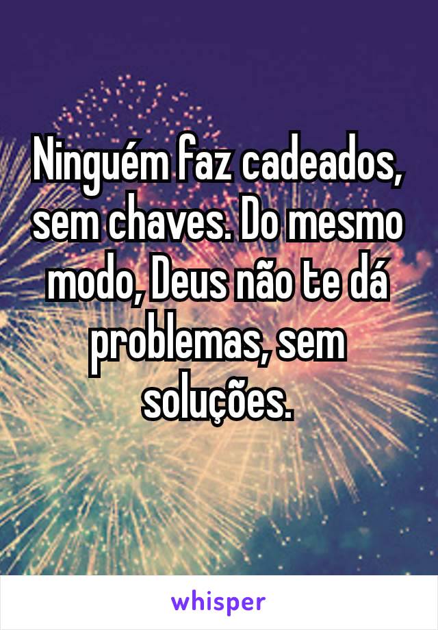 Ninguém faz cadeados, sem chaves. Do mesmo modo, Deus não te dá problemas, sem soluções.


