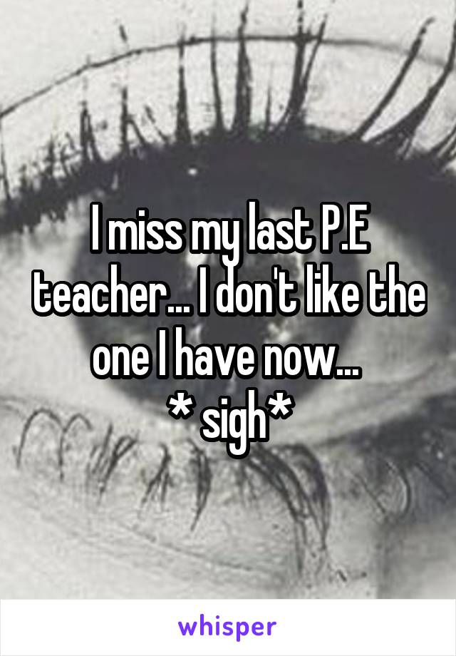 I miss my last P.E teacher... I don't like the one I have now... 
* sigh*