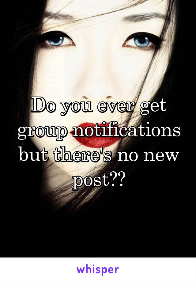 Do you ever get group notifications but there's no new post??