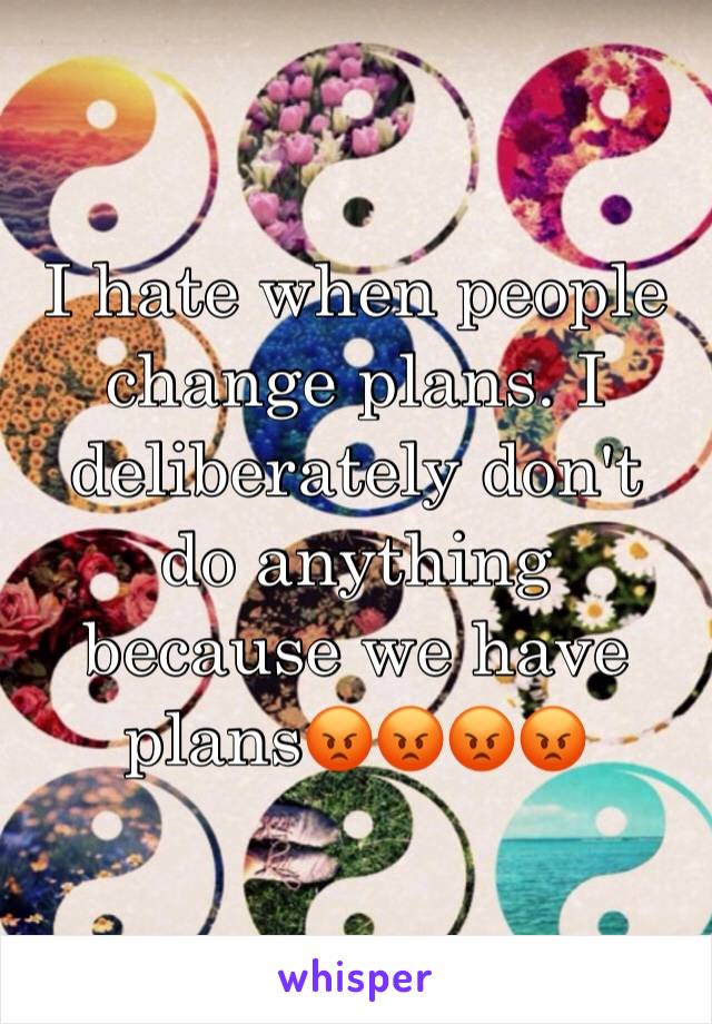 I hate when people change plans. I deliberately don't do anything because we have plans😡😡😡😡