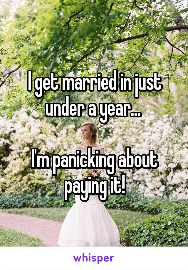 I get married in just under a year... 

I'm panicking about paying it!