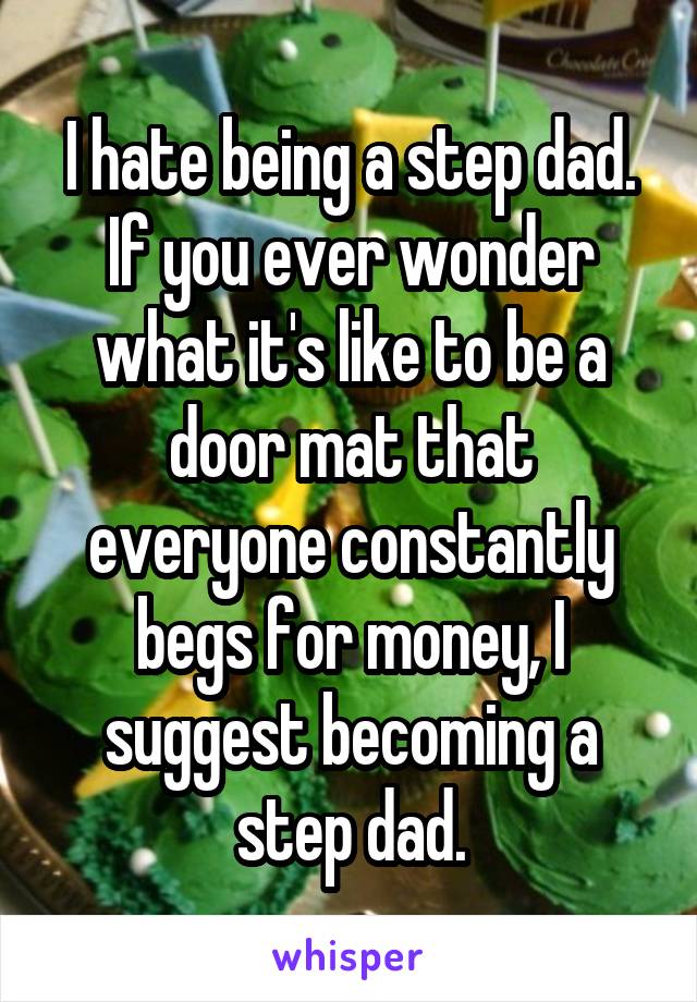 I hate being a step dad. If you ever wonder what it's like to be a door mat that everyone constantly begs for money, I suggest becoming a step dad.