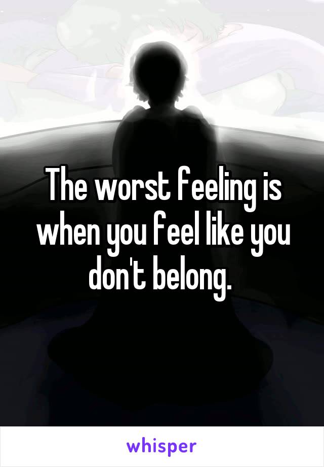 The worst feeling is when you feel like you don't belong. 