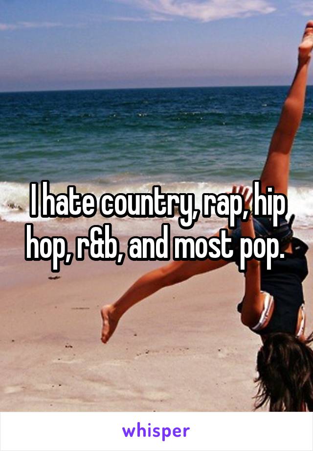 I hate country, rap, hip hop, r&b, and most pop. 