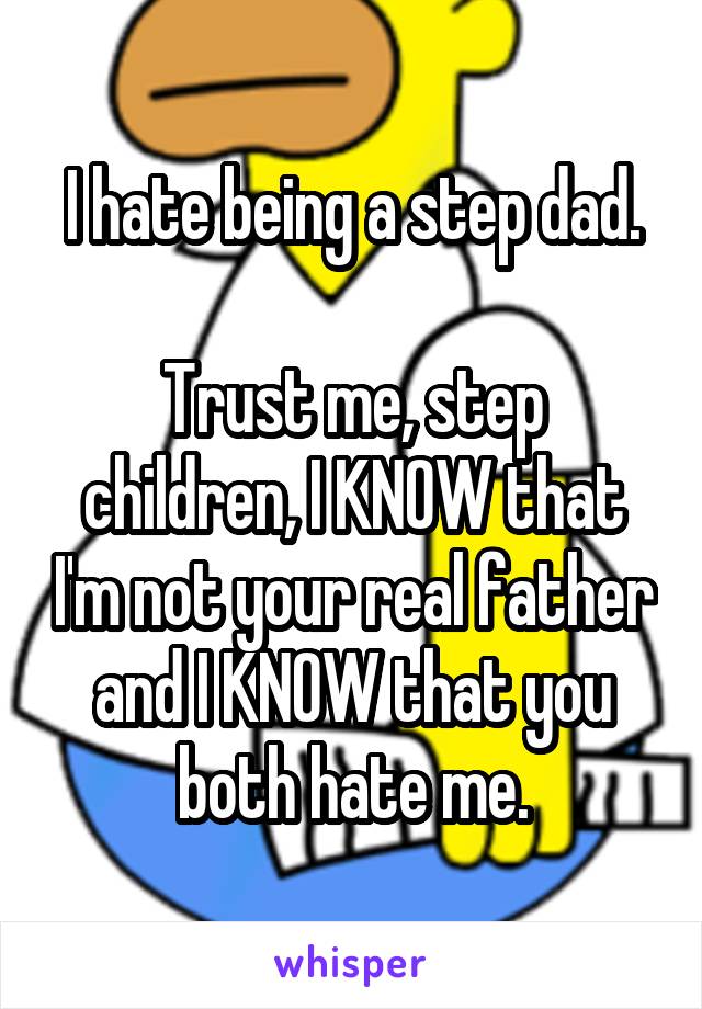 I hate being a step dad.

Trust me, step children, I KNOW that I'm not your real father and I KNOW that you both hate me.