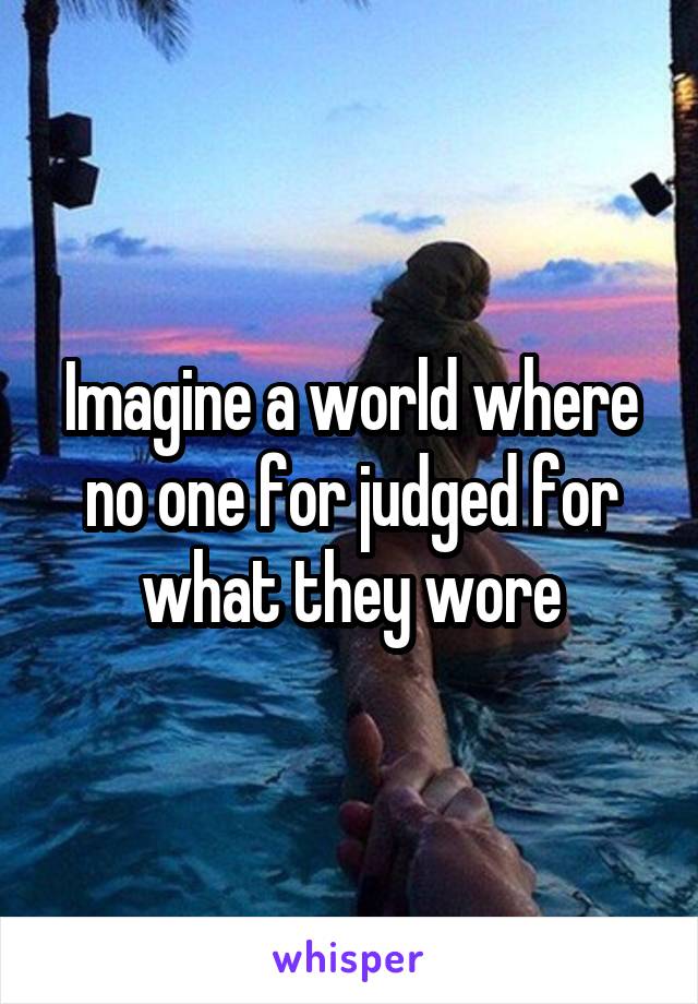 Imagine a world where no one for judged for what they wore