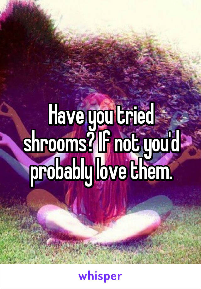 Have you tried shrooms? If not you'd probably love them.