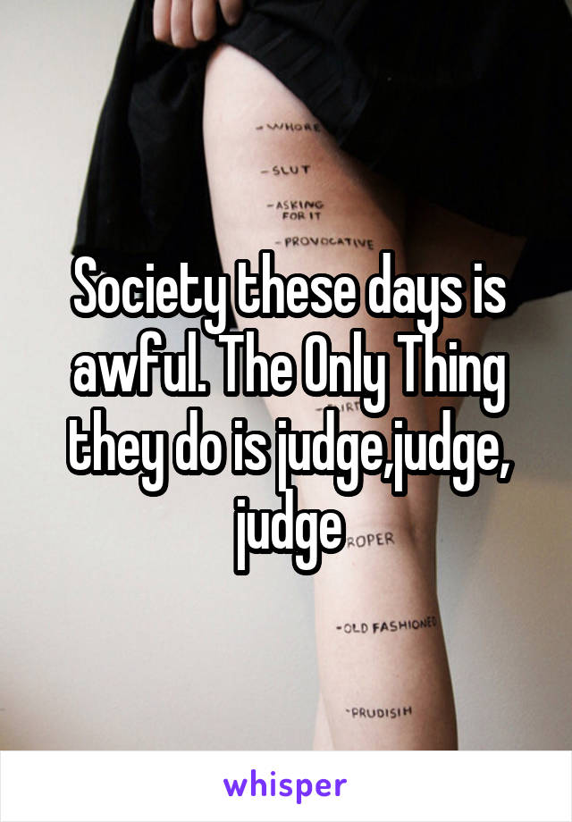 Society these days is awful. The Only Thing they do is judge,judge, judge