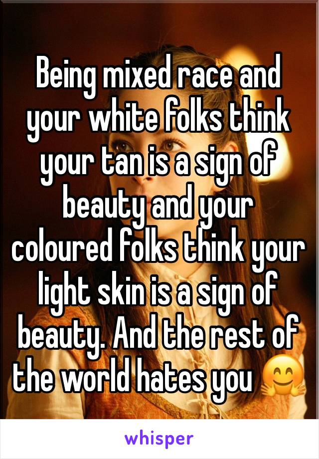 Being mixed race and your white folks think your tan is a sign of beauty and your coloured folks think your light skin is a sign of beauty. And the rest of the world hates you 🤗