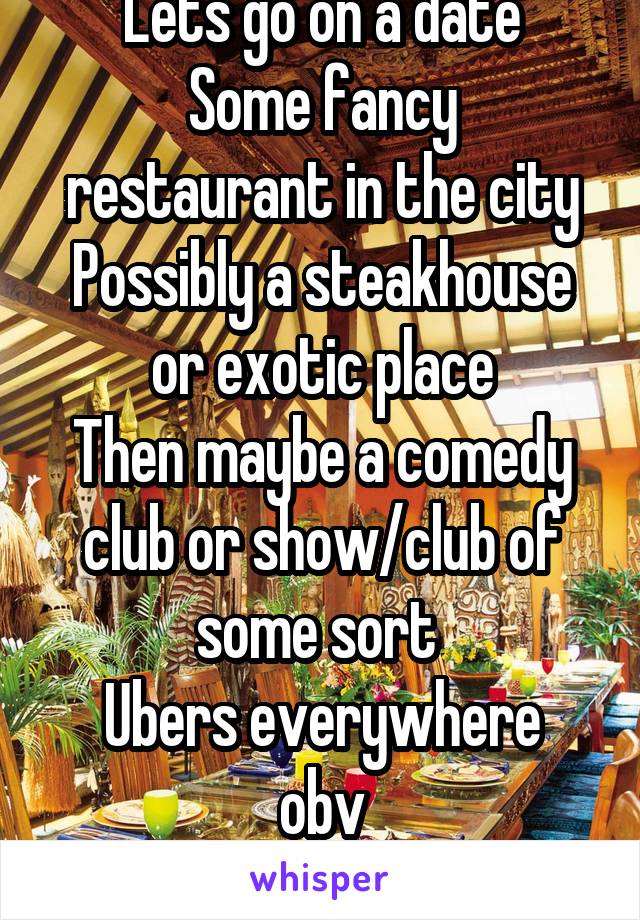 Lets go on a date
Some fancy restaurant in the city
Possibly a steakhouse or exotic place
Then maybe a comedy club or show/club of some sort 
Ubers everywhere obv
All on me obv