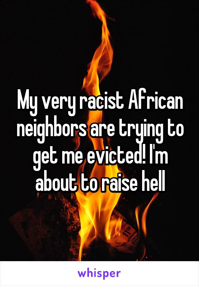 My very racist African neighbors are trying to get me evicted! I'm about to raise hell