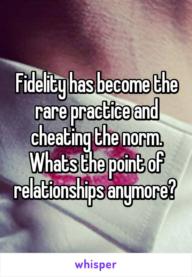 Fidelity has become the rare practice and cheating the norm. Whats the point of relationships anymore? 