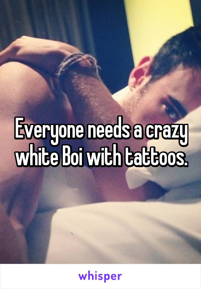 Everyone needs a crazy white Boi with tattoos.