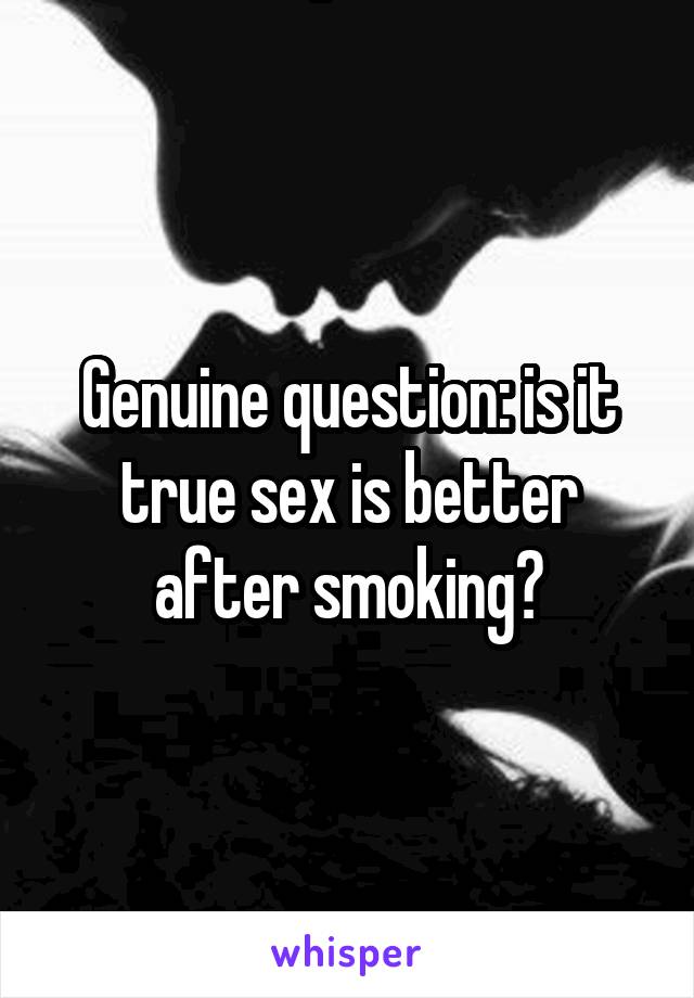 Genuine question: is it true sex is better after smoking?