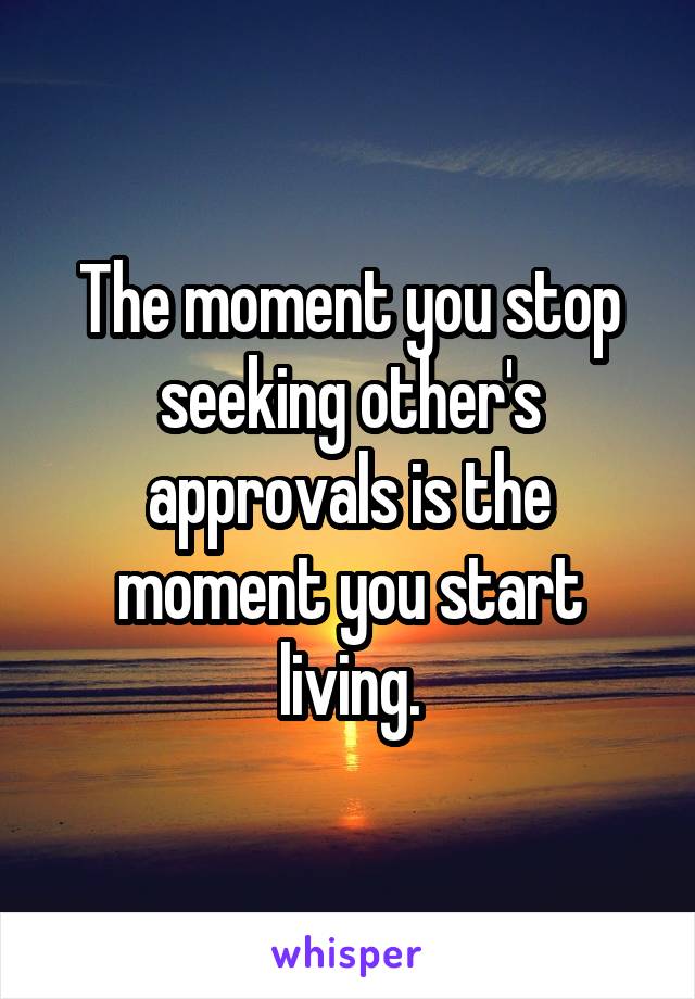 The moment you stop seeking other's approvals is the moment you start living.