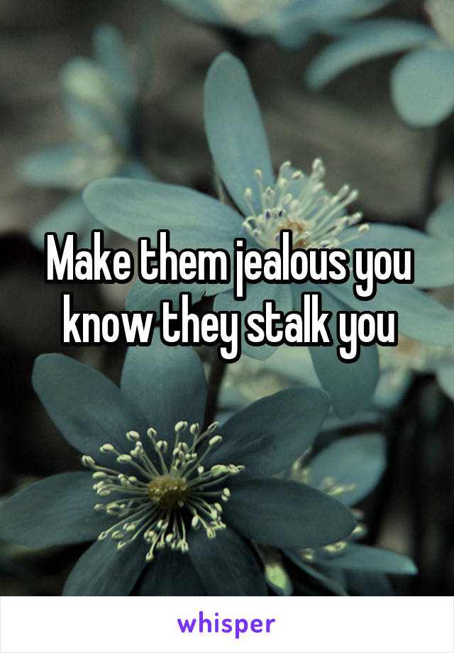 Make them jealous you know they stalk you
